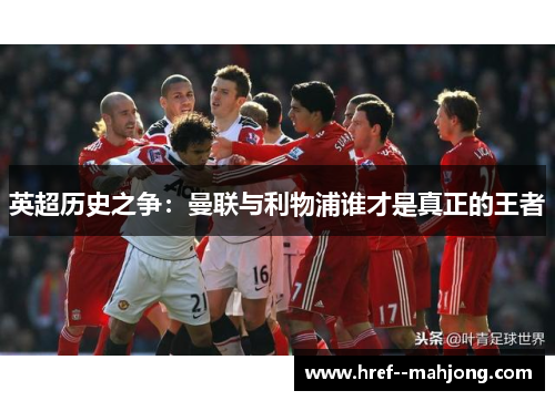 英超历史之争:曼联与利物浦谁才是真正的王者 英超历史之争:曼联与利物浦谁才是真正的王者