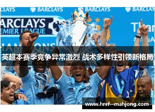英超本赛季竞争异常激烈 战术多样性引领新格局 英超本赛季竞争异常激烈 战术多样性引领新格局