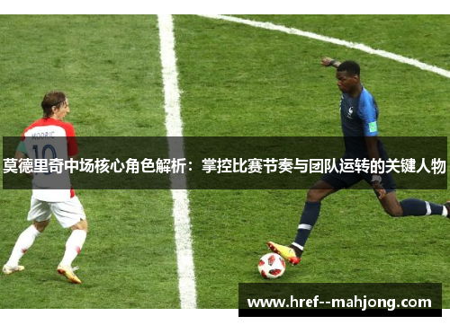 莫德里奇中场核心角色解析：掌控比赛节奏与团队运转的关键人物