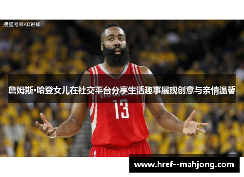 詹姆斯·哈登女儿在社交平台分享生活趣事展现创意与亲情温馨 詹姆斯·哈登女儿在社交平台分享生活趣事展现创意与亲情温馨