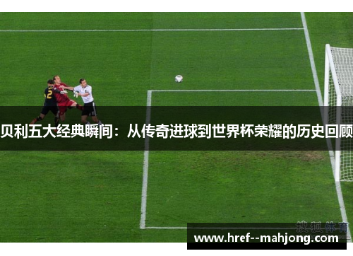 贝利五大经典瞬间:从传奇进球到世界杯荣耀的历史回顾 贝利五大经典瞬间:从传奇进球到世界杯荣耀的历史回顾