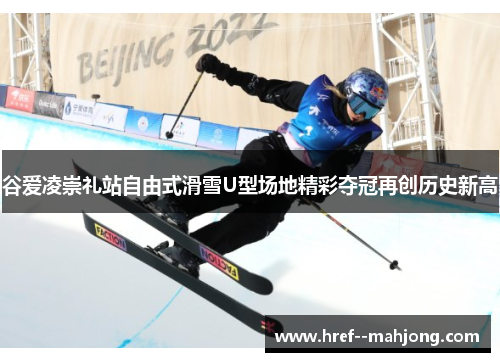 谷爱凌崇礼站自由式滑雪U型场地精彩夺冠再创历史新高 谷爱凌崇礼站自由式滑雪U型场地精彩夺冠再创历史新高