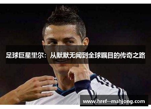 足球巨星里尔:从默默无闻到全球瞩目的传奇之路 足球巨星里尔:从默默无闻到全球瞩目的传奇之路