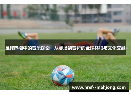 足球热潮中的音乐探索:从赛场到音符的全球共鸣与文化交融 足球热潮中的音乐探索:从赛场到音符的全球共鸣与文化交融