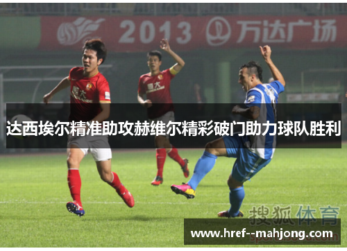 达西埃尔精准助攻赫维尔精彩破门助力球队胜利 达西埃尔精准助攻赫维尔精彩破门助力球队胜利