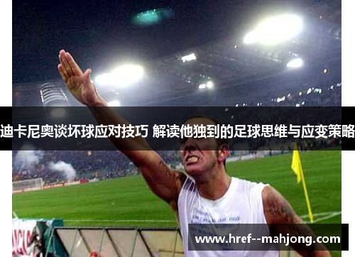 迪卡尼奥谈坏球应对技巧 解读他独到的足球思维与应变策略 迪卡尼奥谈坏球应对技巧 解读他独到的足球思维与应变策略