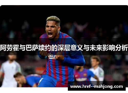 阿劳霍与巴萨续约的深层意义与未来影响分析