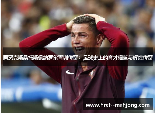 阿贾克斯桑托斯佩纳罗尔青训传奇:足球史上的育才摇篮与辉煌传奇 阿贾克斯桑托斯佩纳罗尔青训传奇:足球史上的育才摇篮与辉煌传奇