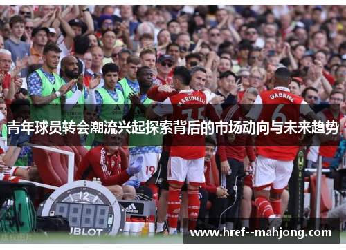 青年球员转会潮流兴起探索背后的市场动向与未来趋势