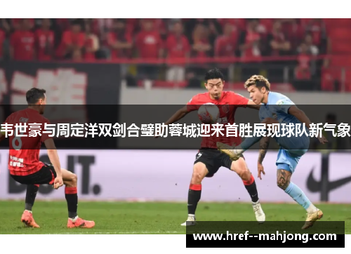 韦世豪与周定洋双剑合璧助蓉城迎来首胜展现球队新气象