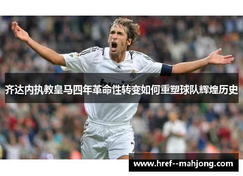 齐达内执教皇马四年革命性转变如何重塑球队辉煌历史 齐达内执教皇马四年革命性转变如何重塑球队辉煌历史