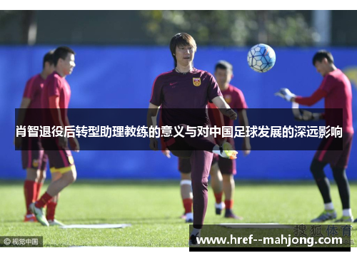 肖智退役后转型助理教练的意义与对中国足球发展的深远影响