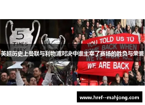 英超历史上曼联与利物浦对决中谁主宰了赛场的胜负与荣誉