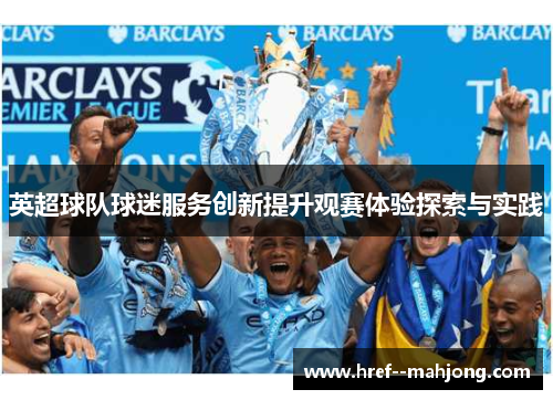 英超球队球迷服务创新提升观赛体验探索与实践