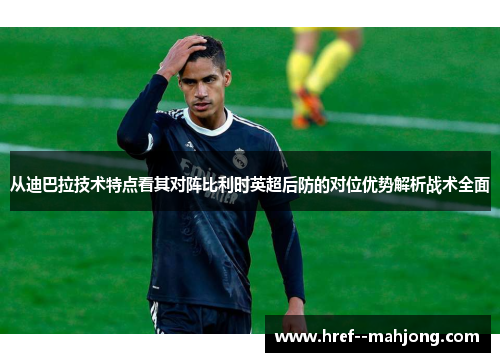 从迪巴拉技术特点看其对阵比利时英超后防的对位优势解析战术全面