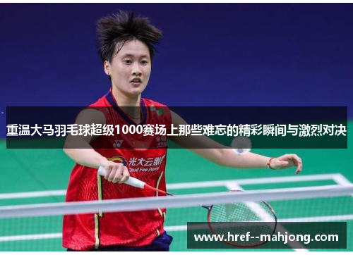 重温大马羽毛球超级1000赛场上那些难忘的精彩瞬间与激烈对决 重温大马羽毛球超级1000赛场上那些难忘的精彩瞬间与激烈对决