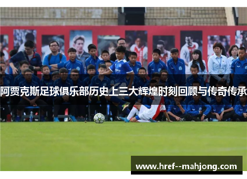 阿贾克斯足球俱乐部历史上三大辉煌时刻回顾与传奇传承