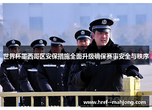 世界杯墨西哥区安保措施全面升级确保赛事安全与秩序 世界杯墨西哥区安保措施全面升级确保赛事安全与秩序