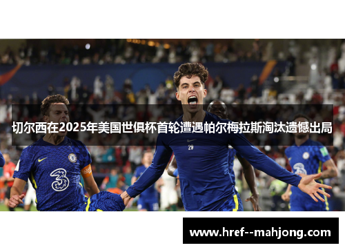 切尔西在2025年美国世俱杯首轮遭遇帕尔梅拉斯淘汰遗憾出局
