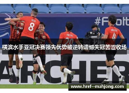 横滨水手亚冠决赛领先优势被逆转遗憾失冠苦涩收场 横滨水手亚冠决赛领先优势被逆转遗憾失冠苦涩收场