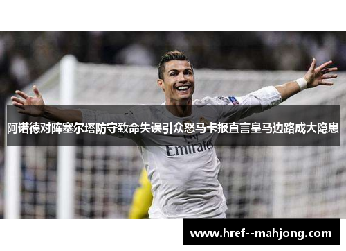 阿诺德对阵塞尔塔防守致命失误引众怒马卡报直言皇马边路成大隐患