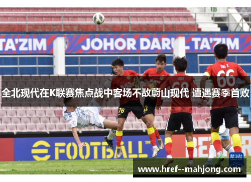 全北现代在K联赛焦点战中客场不敌蔚山现代 遭遇赛季首败