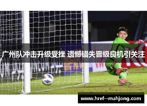 广州队冲击升级受挫 遗憾错失晋级良机引关注