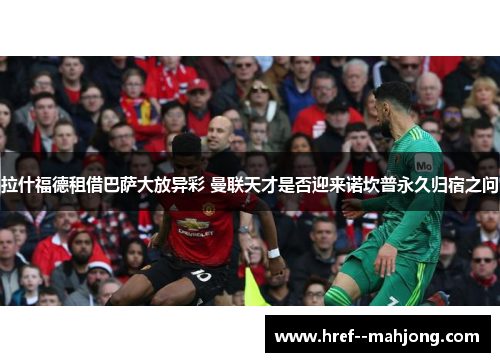 拉什福德租借巴萨大放异彩 曼联天才是否迎来诺坎普永久归宿之问