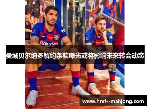 曼城贝尔纳多解约条款曝光或将影响未来转会动态