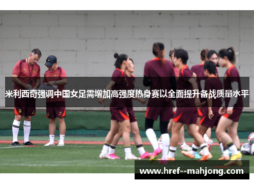 米利西奇强调中国女足需增加高强度热身赛以全面提升备战质量水平