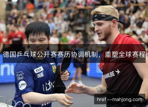 德国乒乓球公开赛赛历协调机制,重塑全球赛程 德国乒乓球公开赛赛历协调机制,重塑全球赛程